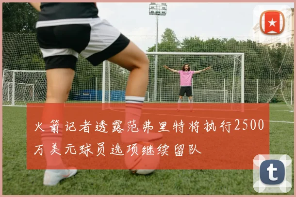 火箭记者透露范弗里特将执行2500万美元球员选项继续留队