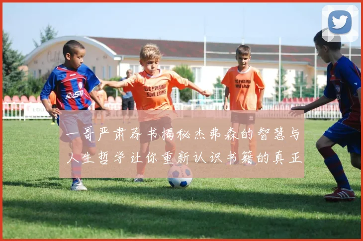 一哥严肃荐书揭秘杰弗森的智慧与人生哲学让你重新认识书籍的真正价值