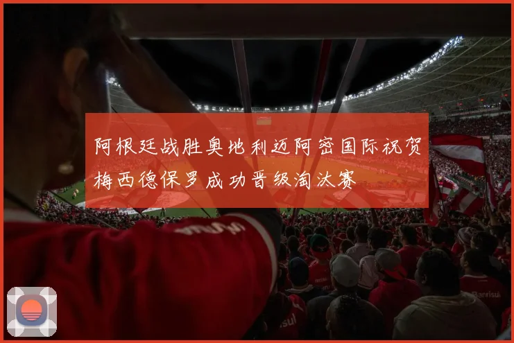阿根廷战胜奥地利迈阿密国际祝贺梅西德保罗成功晋级淘汰赛