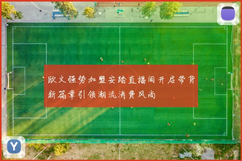 欧文强势加盟安踏直播间开启带货新篇章引领潮流消费风尚