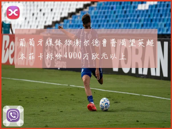 葡萄牙媒体称谢尔德鲁普渴望英超本菲卡标价4000万欧元以上