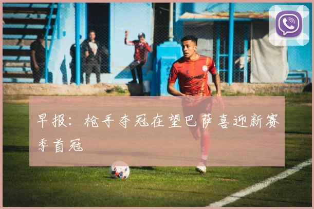 早报：枪手夺冠在望巴萨喜迎新赛季首冠