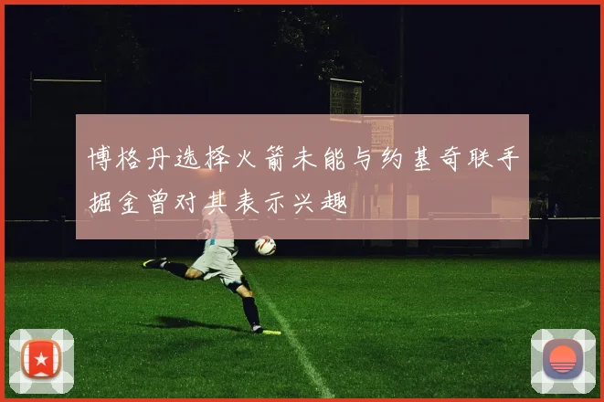 博格丹选择火箭未能与约基奇联手掘金曾对其表示兴趣