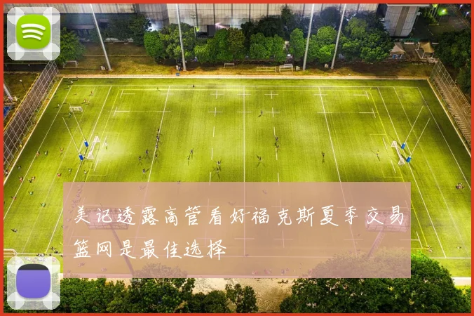 美记透露高管看好福克斯夏季交易篮网是最佳选择
