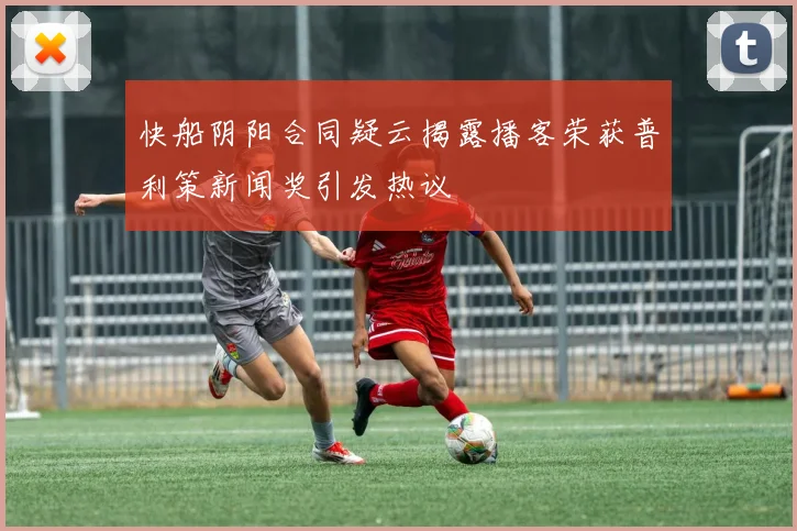 快船阴阳合同疑云揭露播客荣获普利策新闻奖引发热议