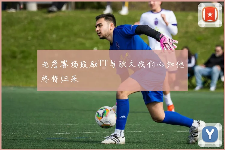 老詹赛场鼓励TT与欧文我们心知他终将归来