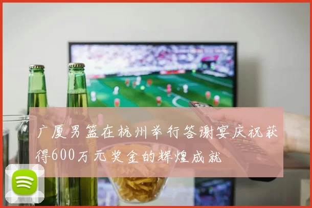 广厦男篮在杭州举行答谢宴庆祝获得600万元奖金的辉煌成就