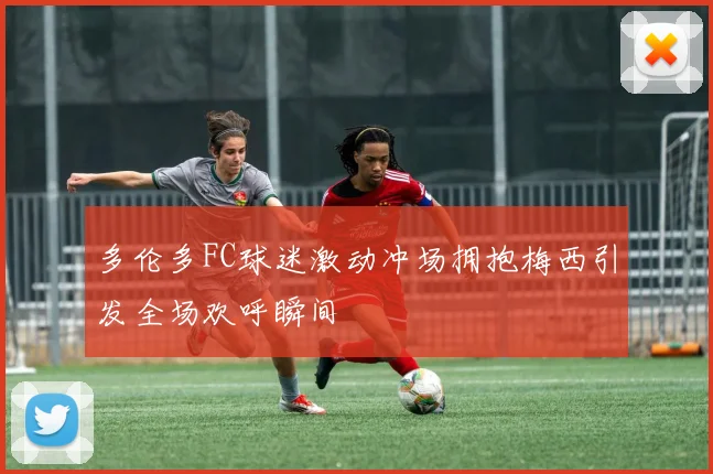 多伦多FC球迷激动冲场拥抱梅西引发全场欢呼瞬间