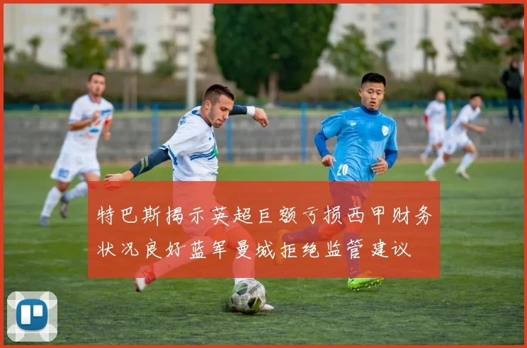 特巴斯揭示英超巨额亏损西甲财务状况良好蓝军曼城拒绝监管建议