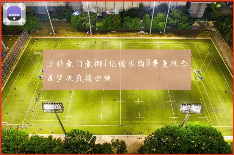 沙特豪门豪掷1亿镑求购B费曼联态度坚决直接拒绝