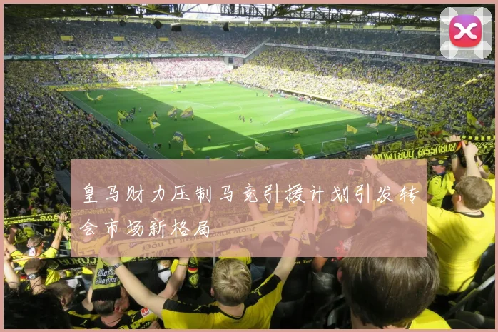 皇马财力压制马竞引援计划引发转会市场新格局