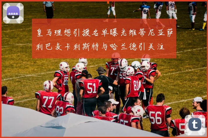 皇马理想引援名单曝光维蒂尼亚萨利巴麦卡利斯特与哈兰德引关注