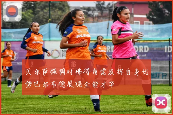 贝尔萨强调对佛得角需发挥自身优势巴尔韦德展现全能才华