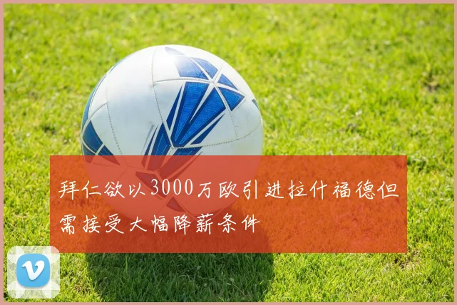 拜仁欲以3000万欧引进拉什福德但需接受大幅降薪条件