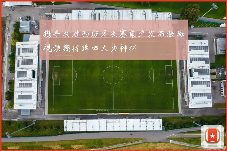 携手共进西班牙决赛前夕发布激励视频期待捧回大力神杯